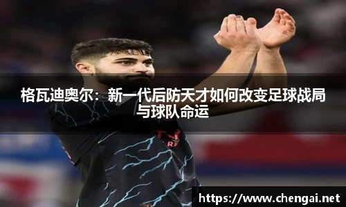 格瓦迪奥尔：新一代后防天才如何改变足球战局与球队命运