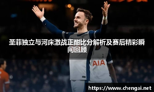 圣菲独立与河床激战正酣比分解析及赛后精彩瞬间回顾