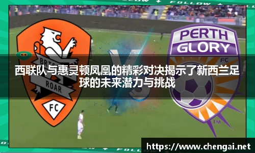 西联队与惠灵顿凤凰的精彩对决揭示了新西兰足球的未来潜力与挑战
